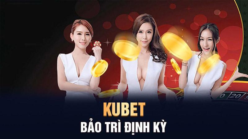 Kubet bảo trì định kỳ ảnh hưởng gì không?